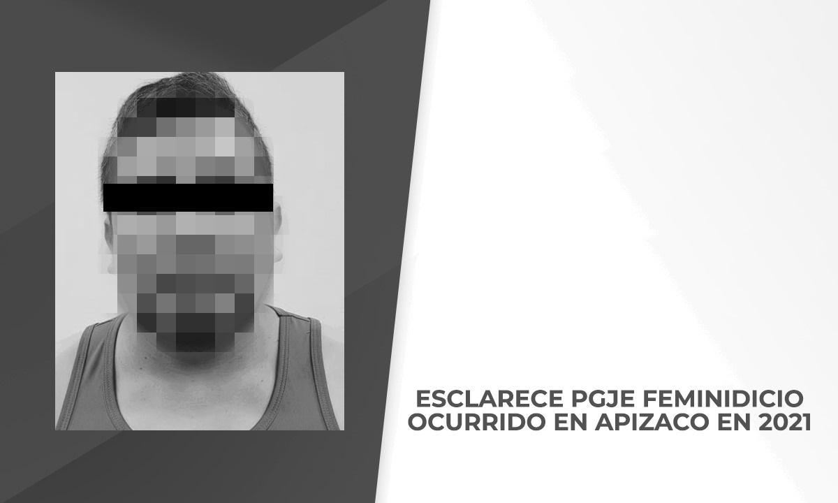 Esclarece PGJE feminicidio ocurrido en Apizaco en 2021